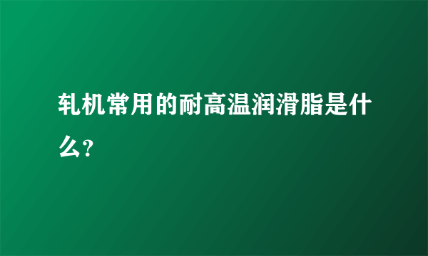 轧机常用的耐高温润滑脂是什么？