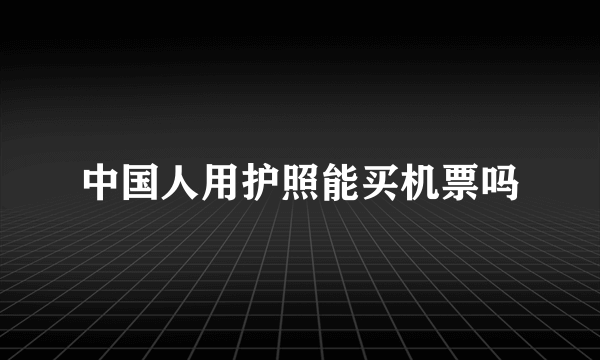 中国人用护照能买机票吗