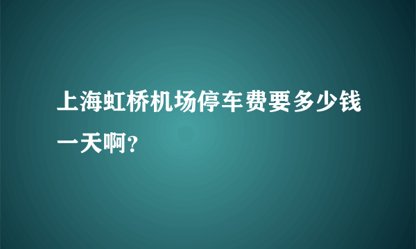 上海虹桥机场停车费要多少钱一天啊？