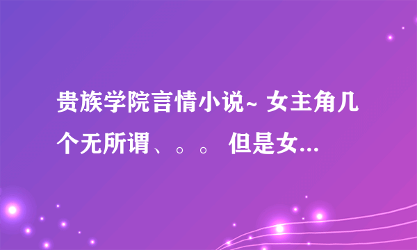 贵族学院言情小说~ 女主角几个无所谓、。。 但是女主角一定是校花、 黑道老大或者无情的杀手。阳光点也可