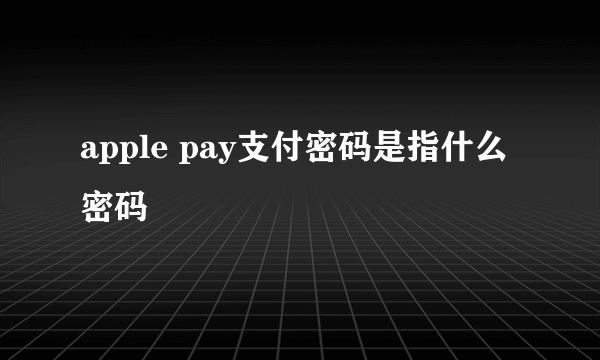 apple pay支付密码是指什么密码