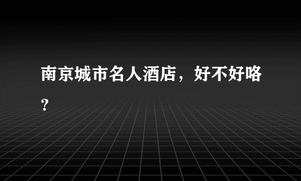 南京城市名人酒店，好不好咯？