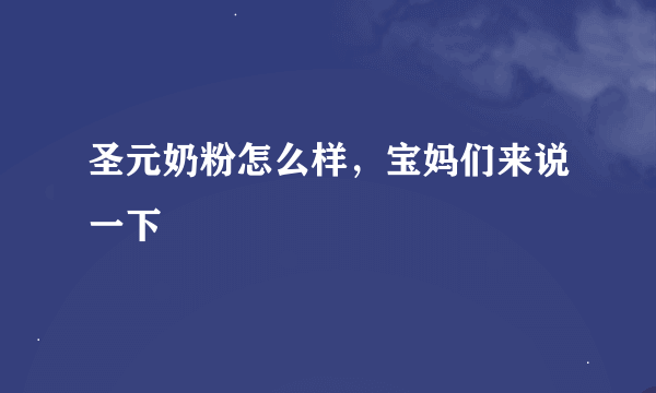 圣元奶粉怎么样，宝妈们来说一下