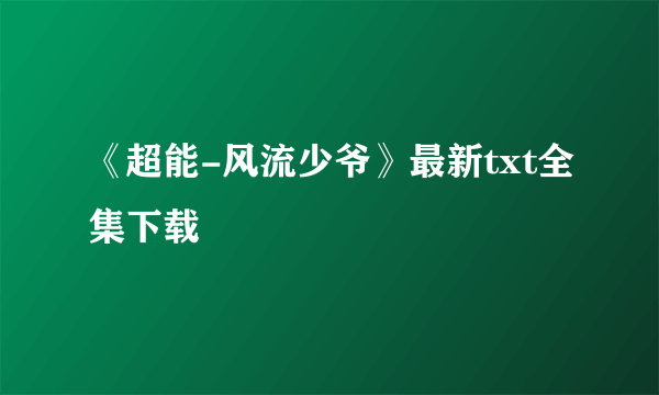 《超能-风流少爷》最新txt全集下载