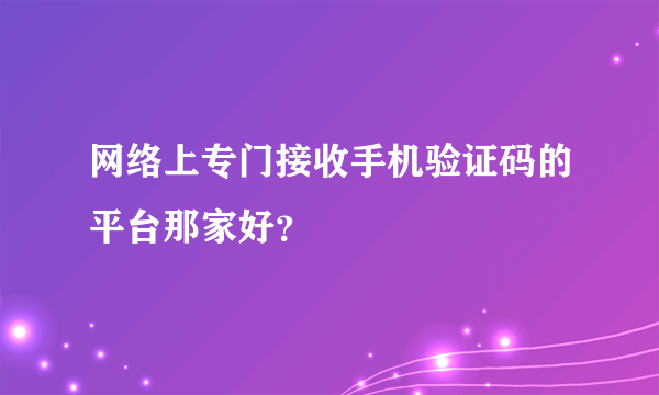 网络上专门接收手机验证码的平台那家好？