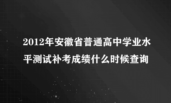 2012年安徽省普通高中学业水平测试补考成绩什么时候查询