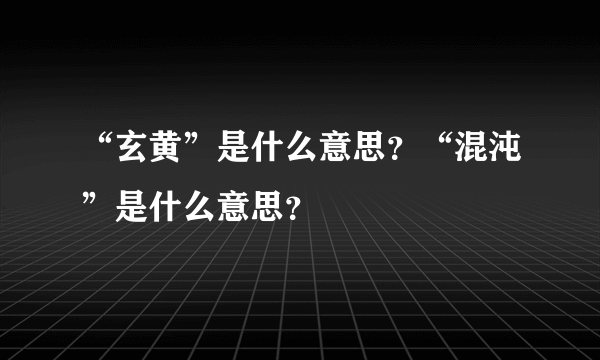 “玄黄”是什么意思？“混沌”是什么意思？