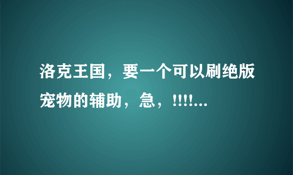 洛克王国，要一个可以刷绝版宠物的辅助，急，!!!!!!!!!!!!!!!!!!!!!!!!!!!!!!!!!!!!!!!!!!!!!