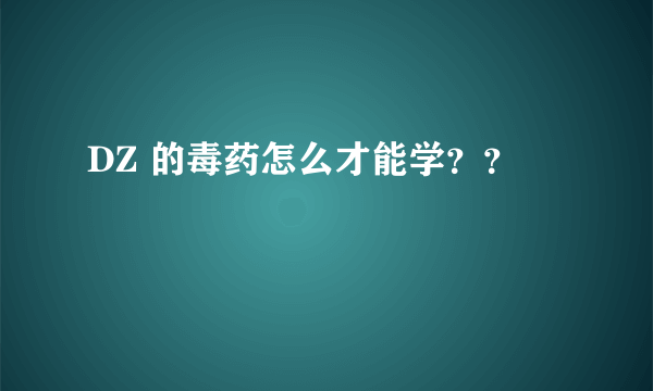 DZ 的毒药怎么才能学？？