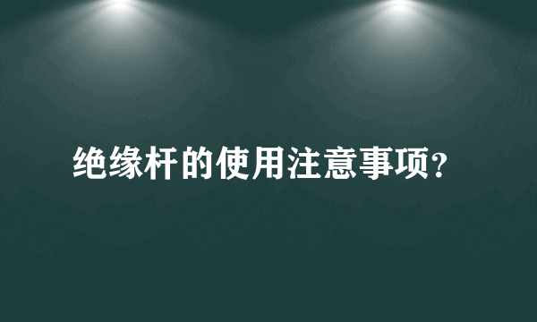 绝缘杆的使用注意事项？