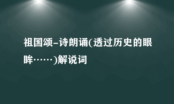 祖国颂-诗朗诵(透过历史的眼眸……)解说词