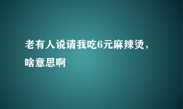 老有人说请我吃6元麻辣烫，啥意思啊