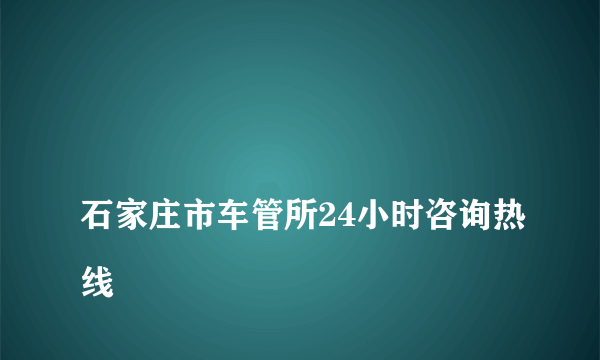 
石家庄市车管所24小时咨询热线
