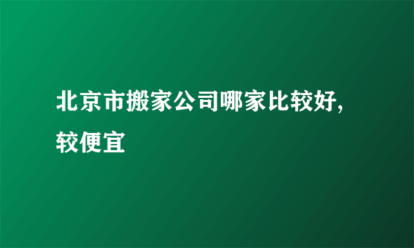 北京市搬家公司哪家比较好,较便宜