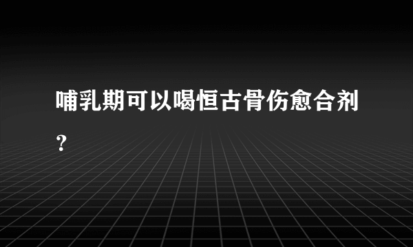 哺乳期可以喝恒古骨伤愈合剂？