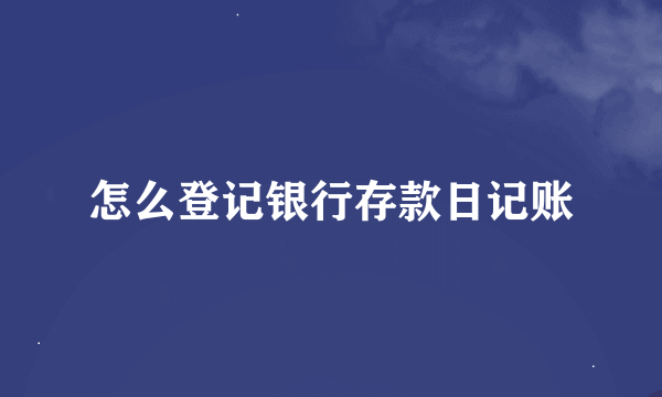 怎么登记银行存款日记账