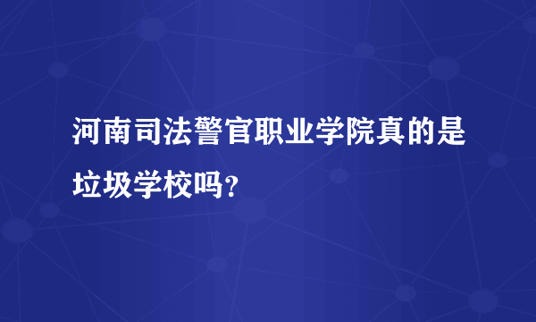 河南司法警官职业学院真的是垃圾学校吗？