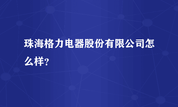 珠海格力电器股份有限公司怎么样？