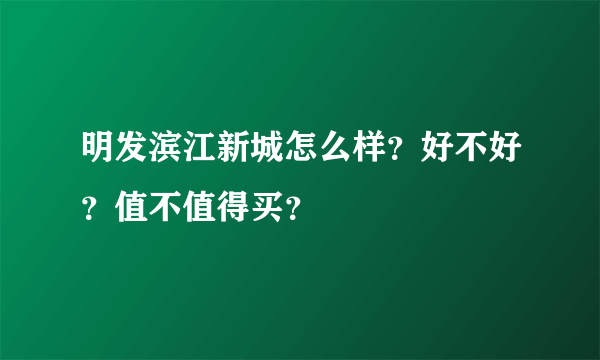 明发滨江新城怎么样？好不好？值不值得买？