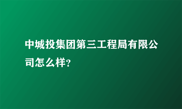 中城投集团第三工程局有限公司怎么样？