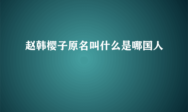 赵韩樱子原名叫什么是哪国人