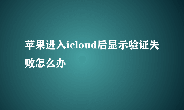 苹果进入icloud后显示验证失败怎么办