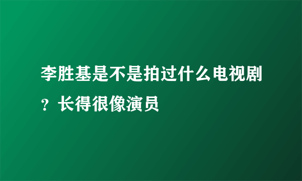 李胜基是不是拍过什么电视剧？长得很像演员