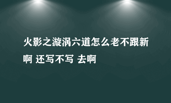 火影之漩涡六道怎么老不跟新啊 还写不写 去啊