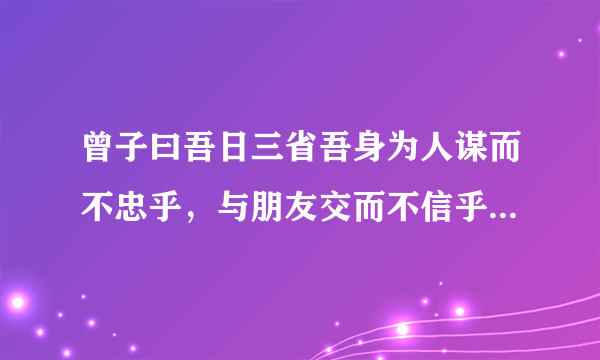 曾子曰吾日三省吾身为人谋而不忠乎，与朋友交而不信乎传不习乎，这句话，告诉了人们什么道理？