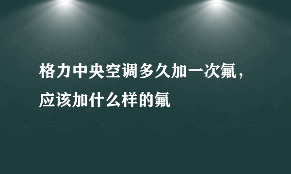 格力中央空调多久加一次氟，应该加什么样的氟