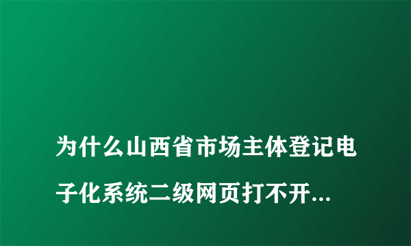 
为什么山西省市场主体登记电子化系统二级网页打不开点里面的政务平台登录，就成了空白页面
