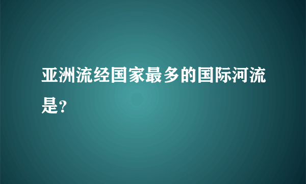 亚洲流经国家最多的国际河流是？