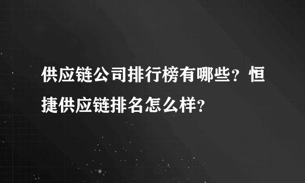 供应链公司排行榜有哪些？恒捷供应链排名怎么样？