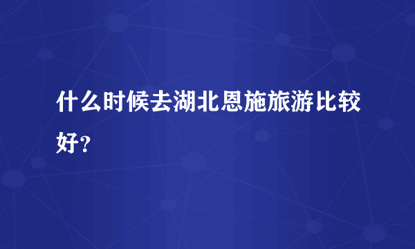 什么时候去湖北恩施旅游比较好？