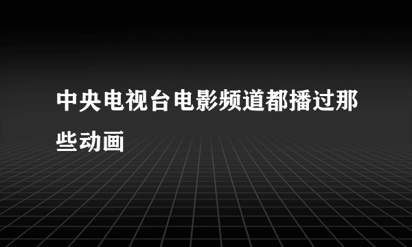 中央电视台电影频道都播过那些动画