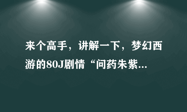 来个高手，讲解一下，梦幻西游的80J剧情“问药朱紫”任务，攻略