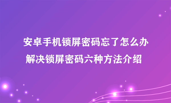 安卓手机锁屏密码忘了怎么办 解决锁屏密码六种方法介绍