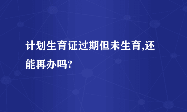 计划生育证过期但未生育,还能再办吗?