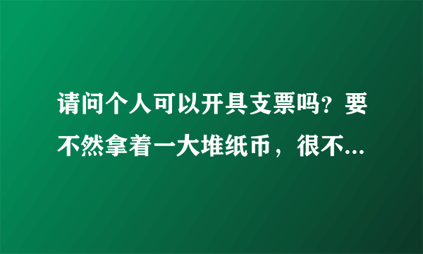 请问个人可以开具支票吗？要不然拿着一大堆纸币，很不安全的~