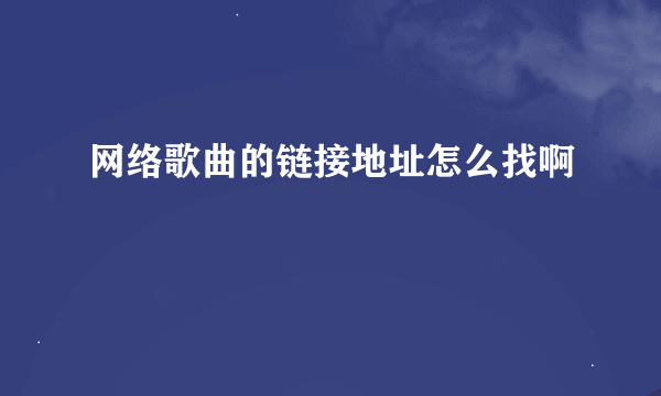 网络歌曲的链接地址怎么找啊