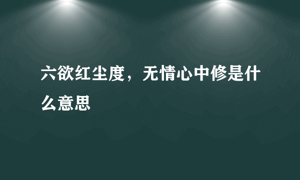 六欲红尘度，无情心中修是什么意思