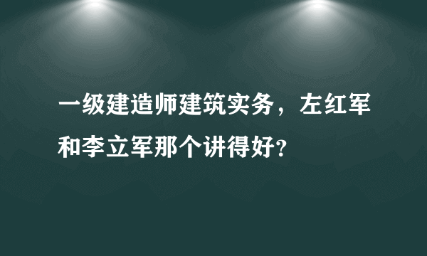 一级建造师建筑实务，左红军和李立军那个讲得好？