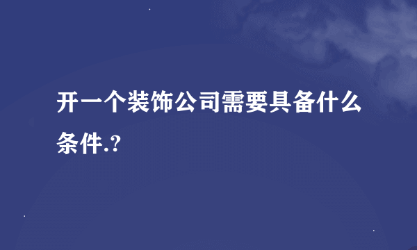 开一个装饰公司需要具备什么条件.?