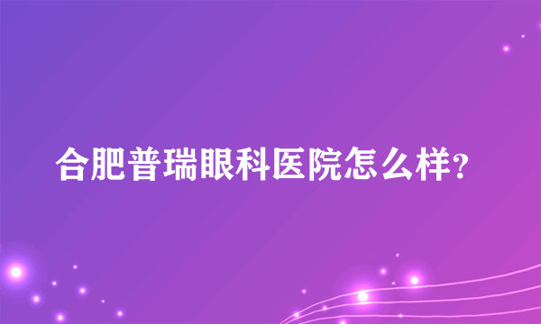 合肥普瑞眼科医院怎么样？