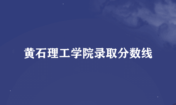 黄石理工学院录取分数线