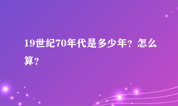 19世纪70年代是多少年？怎么算？