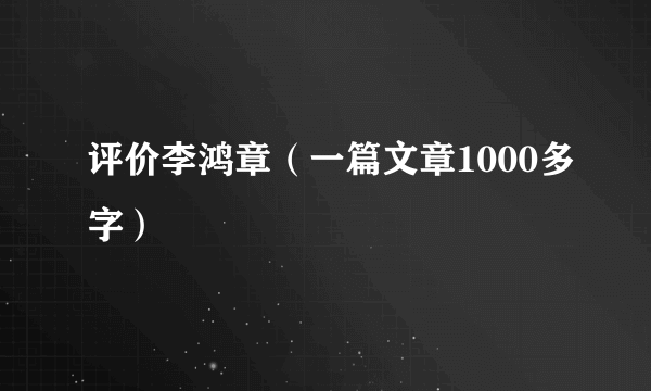 评价李鸿章（一篇文章1000多字）