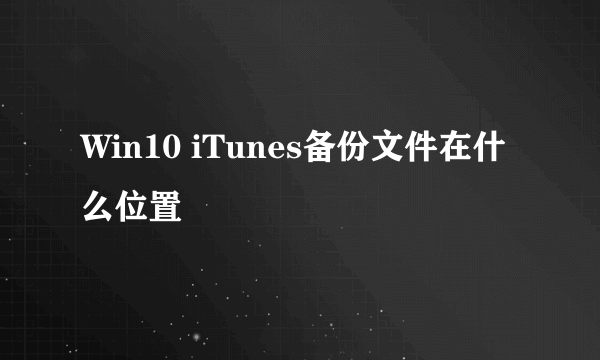 Win10 iTunes备份文件在什么位置