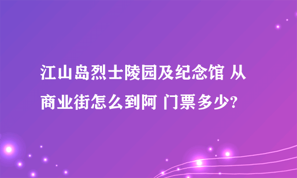 江山岛烈士陵园及纪念馆 从 商业街怎么到阿 门票多少?