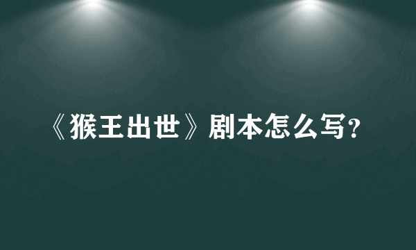 《猴王出世》剧本怎么写？